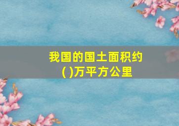 我国的国土面积约( )万平方公里